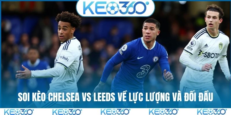 Soi kèo Chelsea vs Leeds về lực lượng và đối đầu